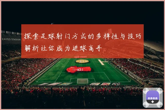 探索足球射门方式的多样性与技巧解析让你成为进球高手