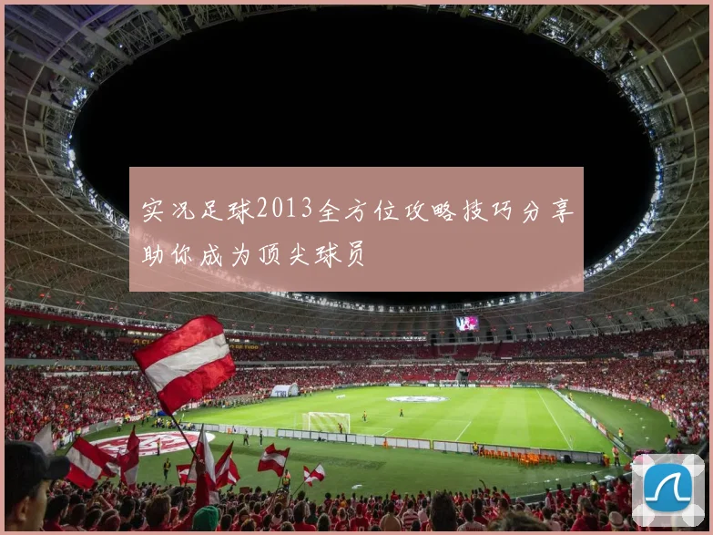 实况足球2013全方位攻略技巧分享助你成为顶尖球员