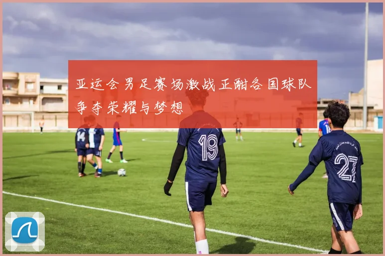 亚运会男足赛场激战正酣各国球队争夺荣耀与梦想