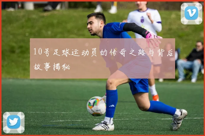 10号足球运动员的传奇之路与背后故事揭秘