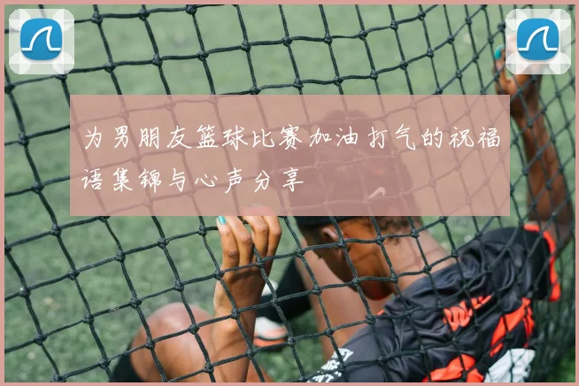 为男朋友篮球比赛加油打气的祝福语集锦与心声分享