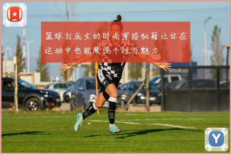 篮球打底女的时尚穿搭秘籍让你在运动中也能展现个性与魅力