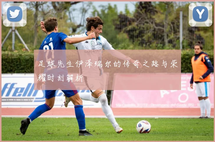 足球先生伊泽瑞尔的传奇之路与荣耀时刻解析