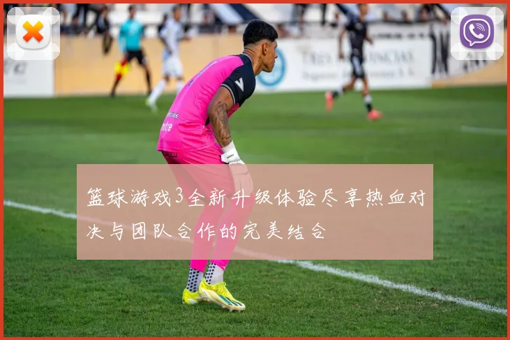 篮球游戏3全新升级体验尽享热血对决与团队合作的完美结合