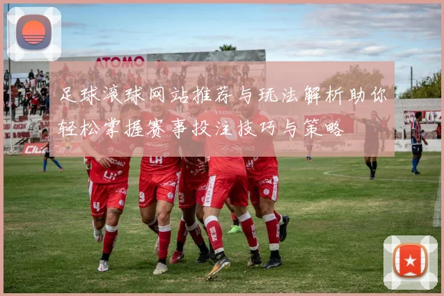 足球滚球网站推荐与玩法解析助你轻松掌握赛事投注技巧与策略