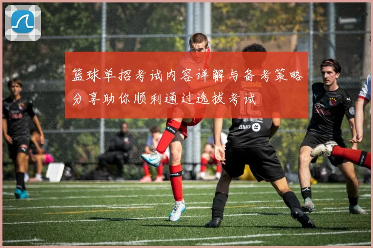 篮球单招考试内容详解与备考策略分享助你顺利通过选拔考试